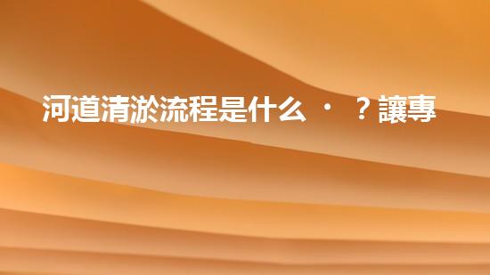 河道清淤流程是什么？讓專家來告訴你！